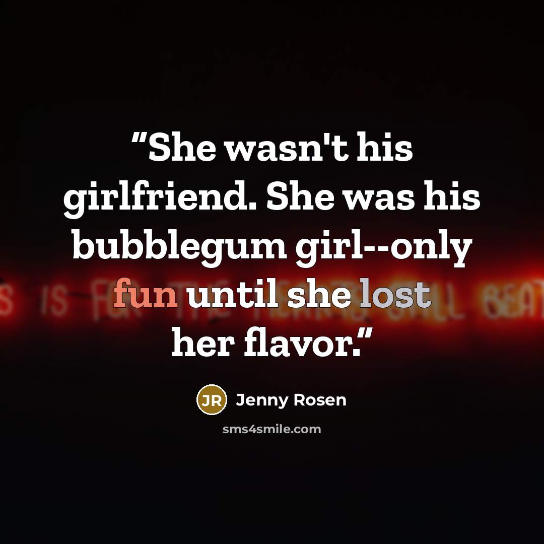 “She wasn't his girlfriend. She was his bubblegum girl--only fun until she lost her flavor.” quote by Jenny Rosen