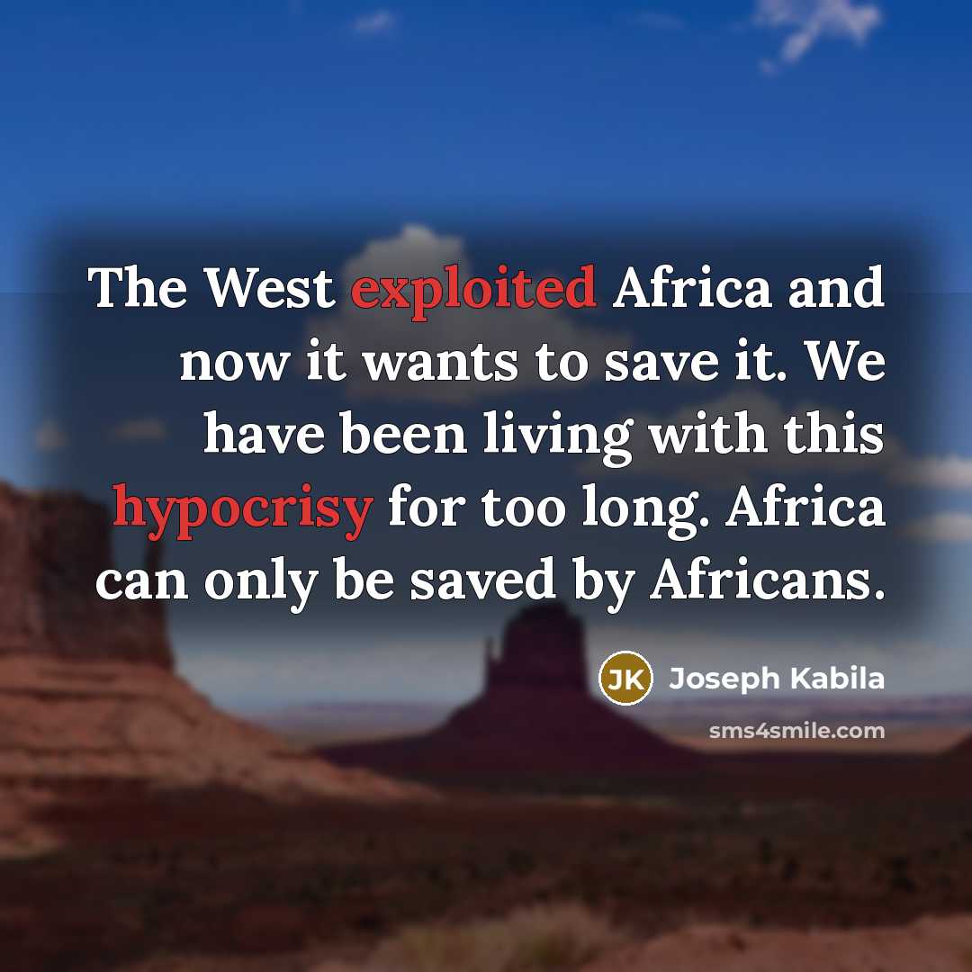 “The West exploited Africa and now it wants to save it. We have been living with this hypocrisy for too long. Africa can only be saved by Africans.” quote by Joseph Kabila