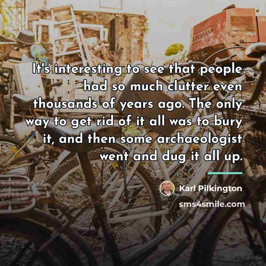“It's interesting to see that people had so much clutter…” quote by Karl Pilkington