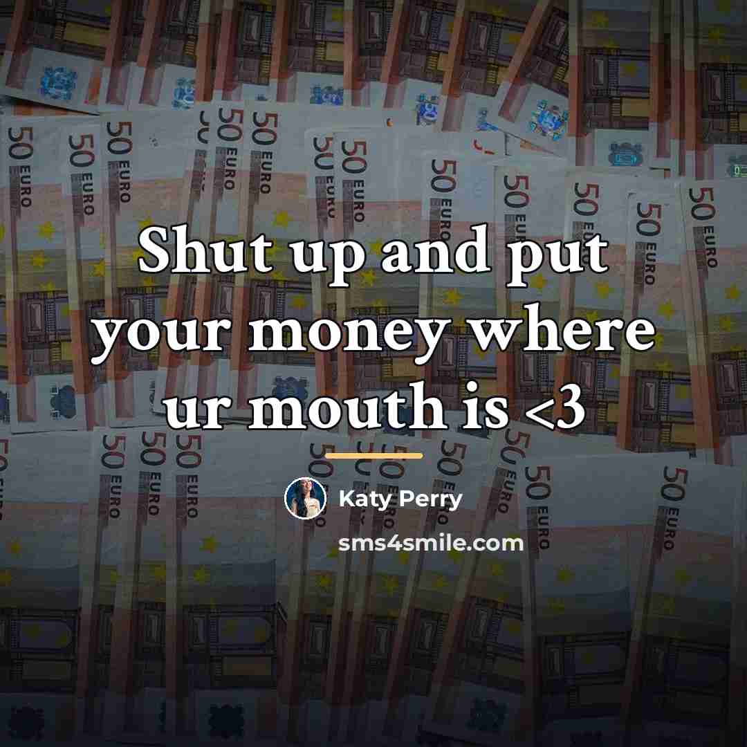“Shut up and put your money where ur mouth is…” quote by Katy Perry