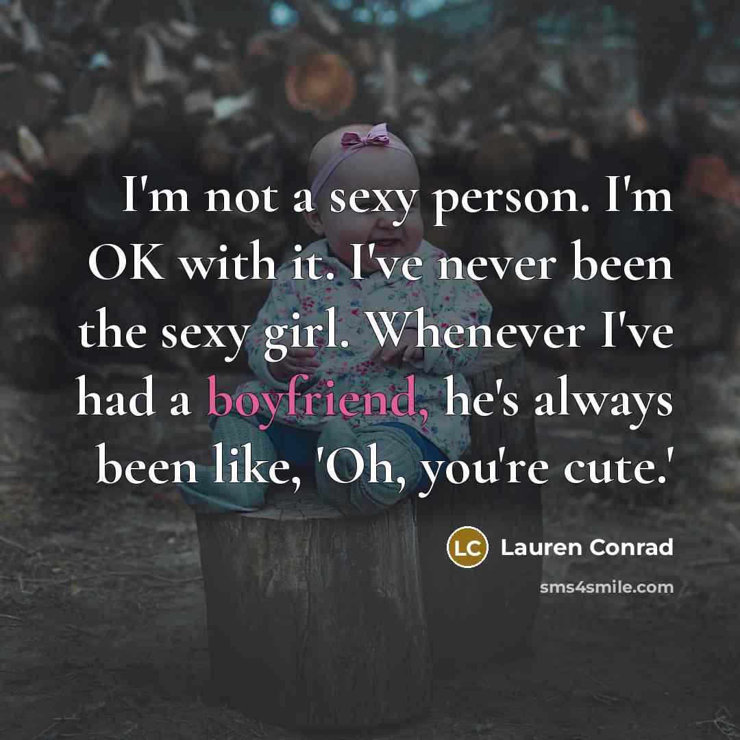 “I'm not a sexy person. I'm OK with it. I've never been the sexy girl. Whenever I've had a boyfriend, he's always been like, 'Oh, you're cute.'” quote by Lauren Conrad