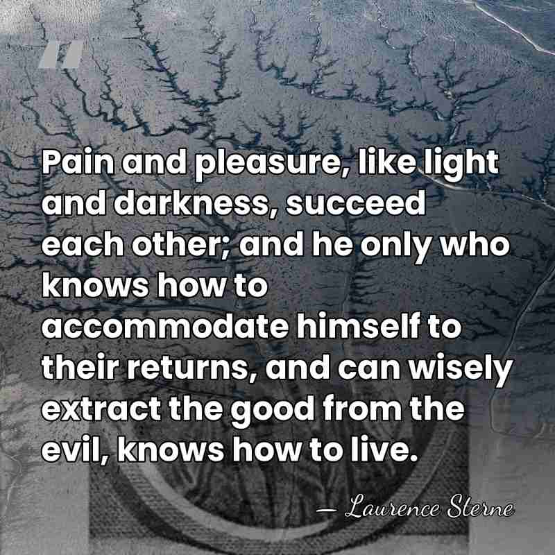 Pain and pleasure, like light and darkness, succeed each other; and he&hellip; - Laurence Sterne
