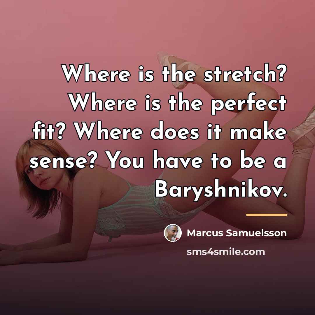 “Where is the stretch? Where is the perfect fit? Where…” quote by Marcus Samuelsson