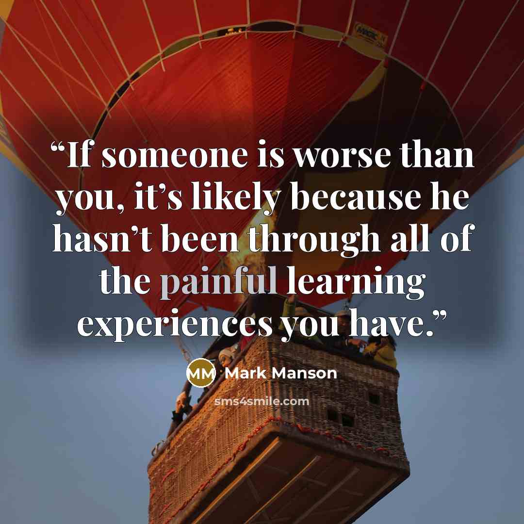 “If someone is worse than you, it’s likely because he hasn’t been through all of the painful learning experiences you have.” quote by Mark Manson