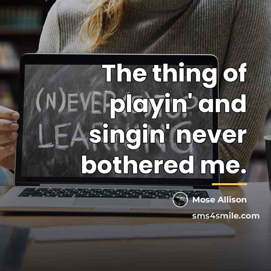 “The thing of playin' and singin' never bothered me.…” quote by Mose Allison