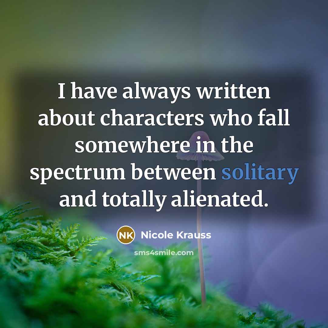 “I have always written about characters who fall somewhere in…” quote by Nicole Krauss