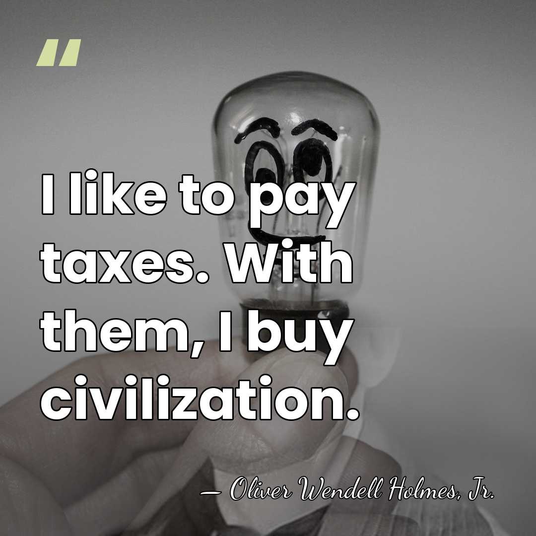 I like to pay taxes. With them, I buy civilization. - Oliver Wendell Holmes, Jr.