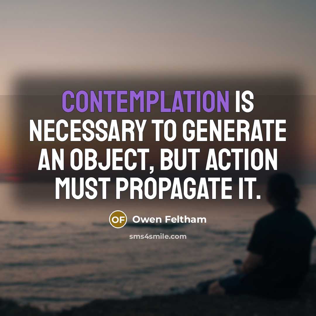 “Contemplation is necessary to generate an object, but action must…” quote by Owen Feltham