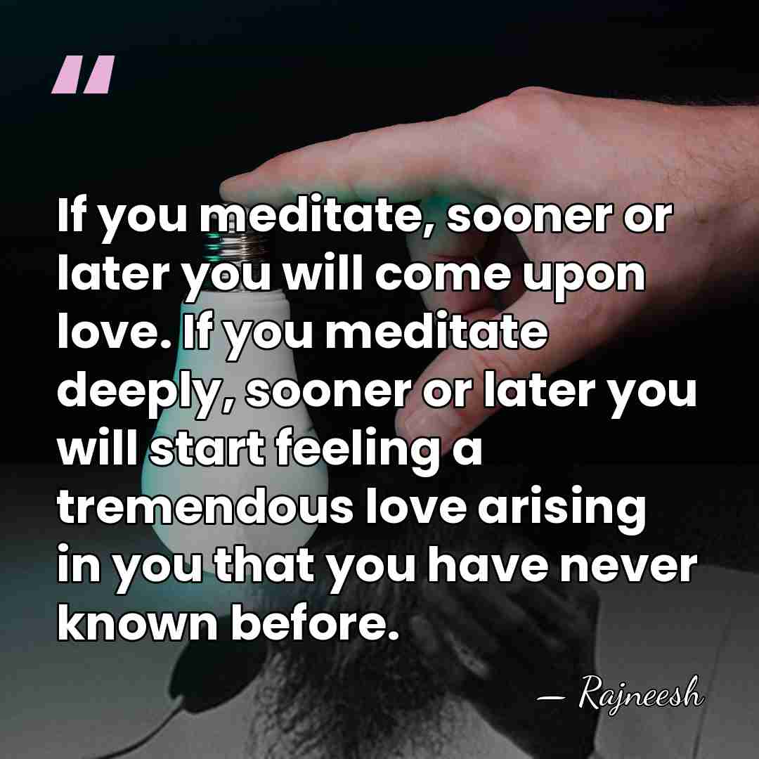 If you meditate, sooner or later you will come upon love. If&hellip; - Rajneesh