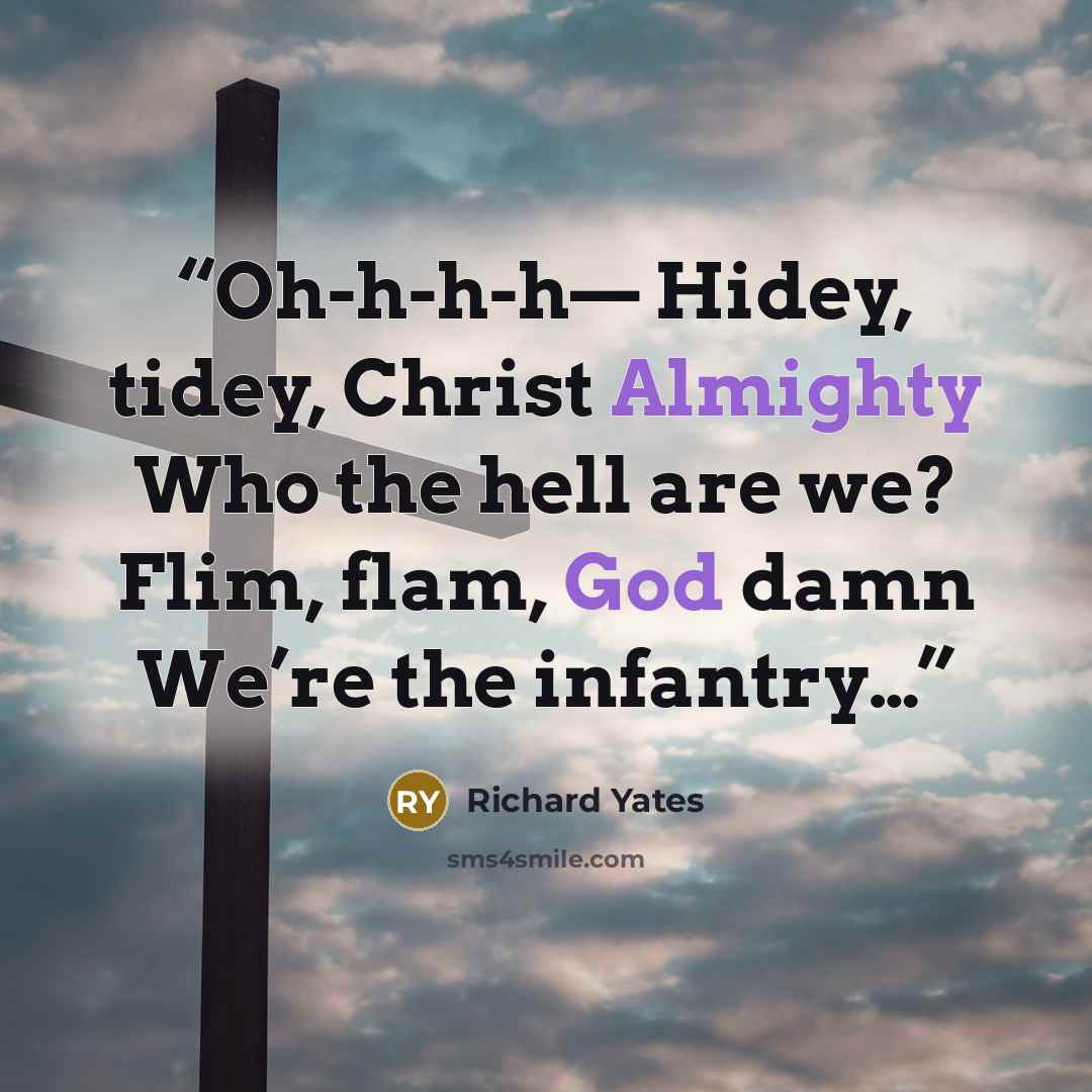 “Oh-h-h-h— Hidey, tidey, Christ Almighty Who the hell are we? Flim, flam, God damn We’re the infantry…” quote by Richard Yates