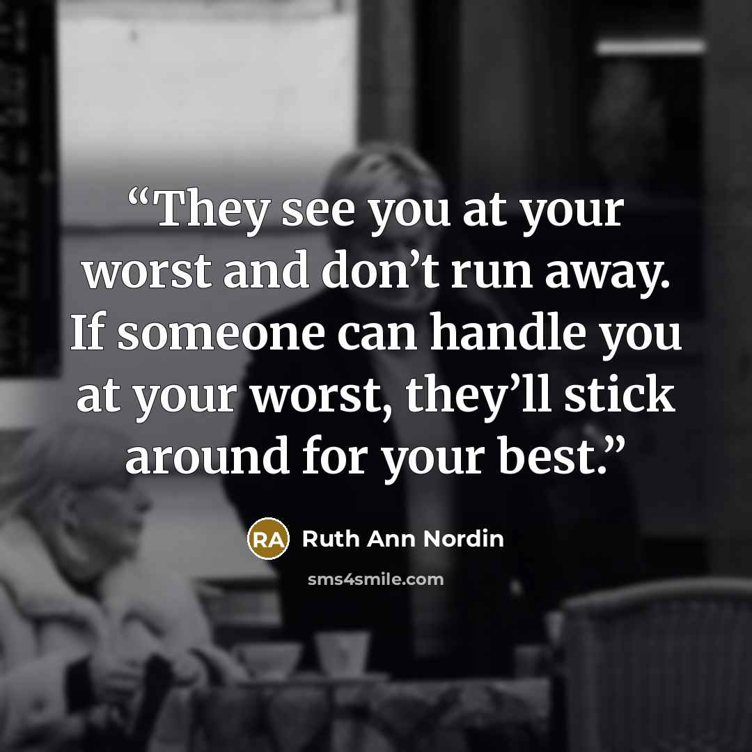 “They see you at your worst and don’t run away. If someone can handle you at your worst, they’ll stick around for your best.” quote by Ruth Ann Nordin