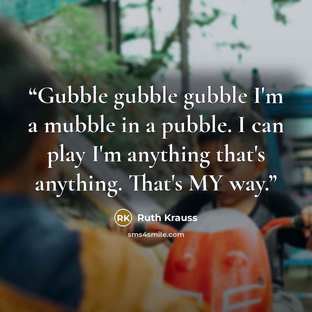 “Gubble gubble gubble I'm a mubble in a pubble. I can play I'm anything that's anything. That's MY way.” quote by Ruth Krauss