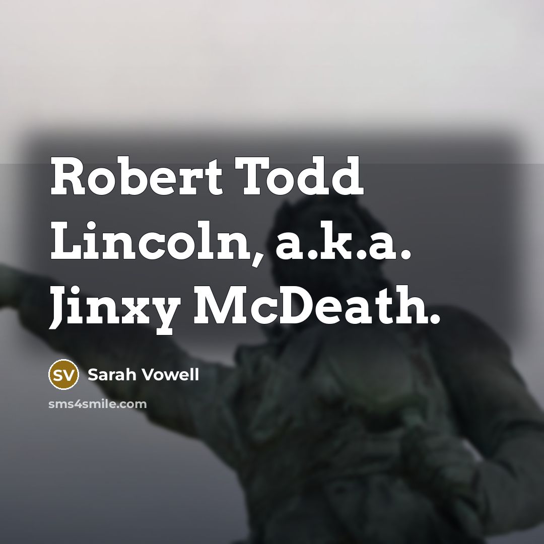 “Robert Todd Lincoln, a.k.a. Jinxy McDeath.…” quote by Sarah Vowell