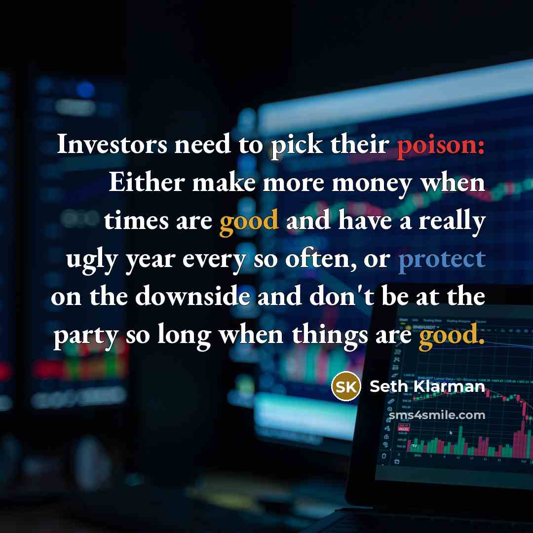 “Investors need to pick their poison: Either make more money when times are good and have a really ugly year every so often, or protect on the downside and don't be at the party so long when things are good.” quote by Seth Klarman