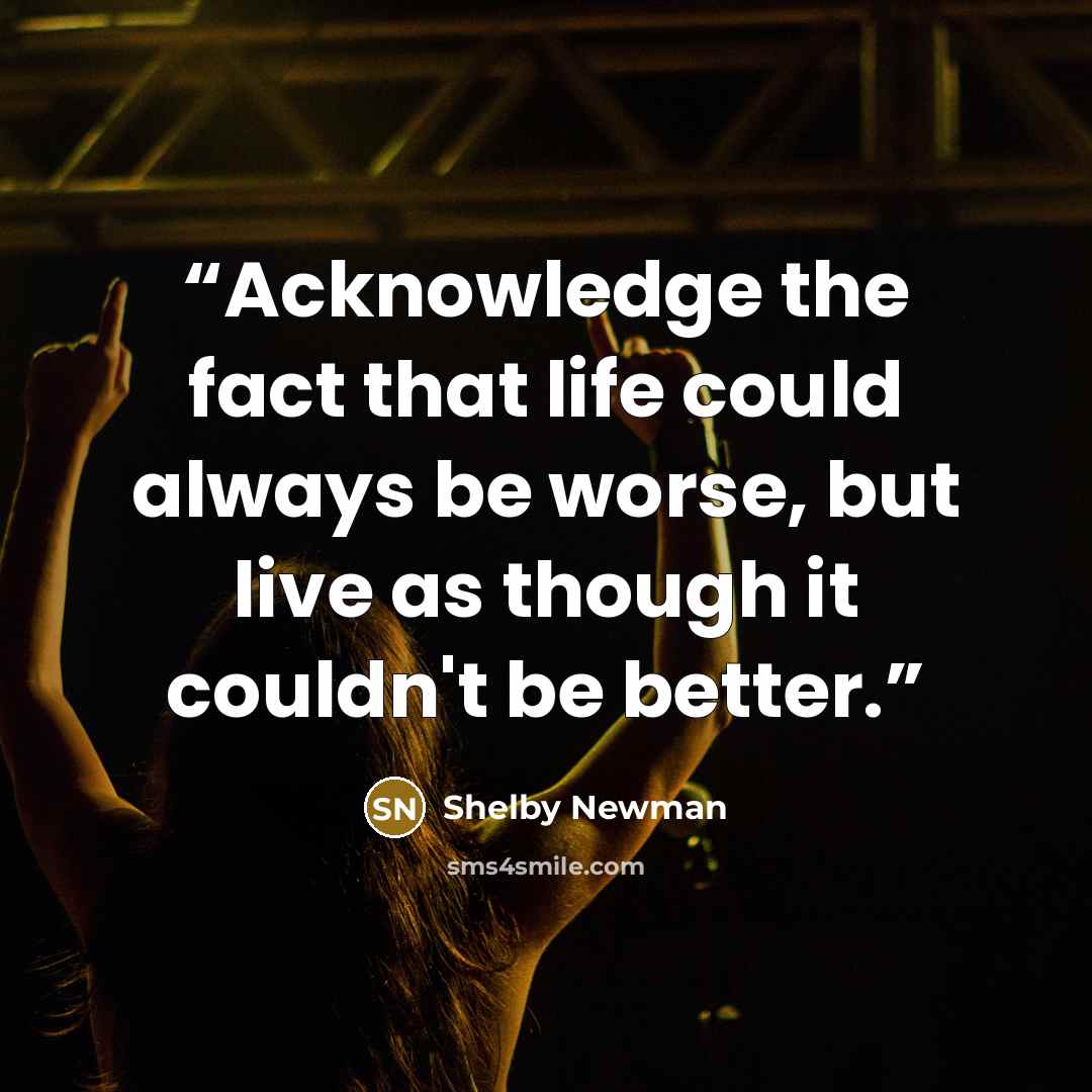 “Acknowledge the fact that life could always be worse, but live as though it couldn't be better.” quote by Shelby Newman