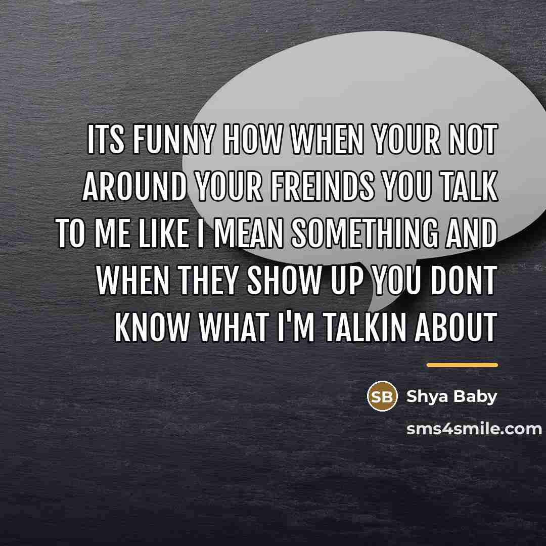 “Its funny how when your not around your freinds you…” quote by Shya Baby