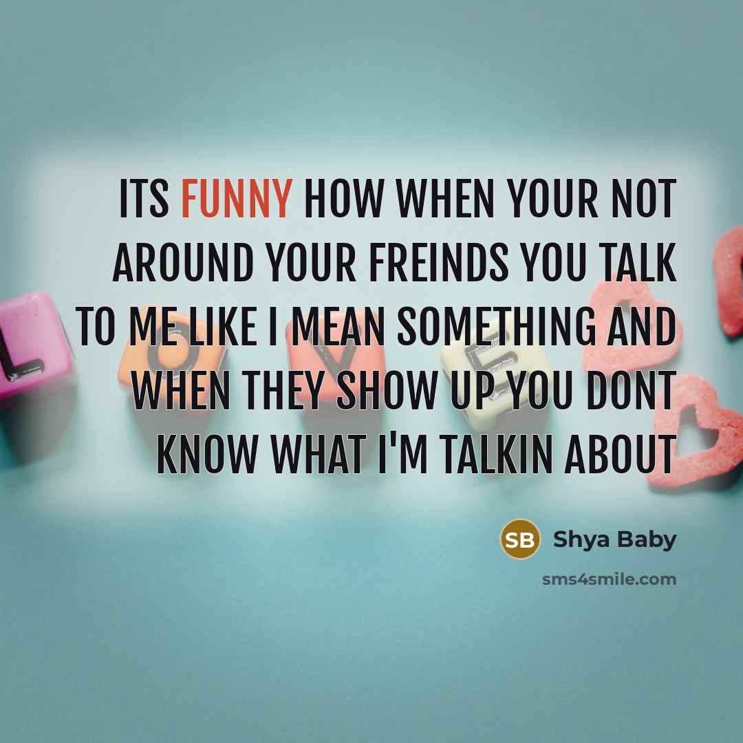 “Its funny how when your not around your freinds you talk to me like I mean something and when they show up you dont know what I'm talkin about” quote by Shya Baby
