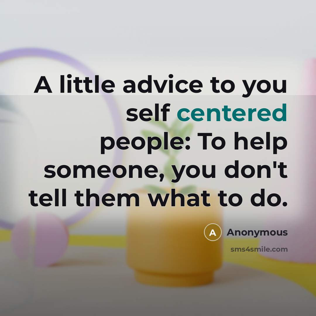 “A little advice to you self centered people: To help someone, you don't tell them what to do.” quote by Anonymous