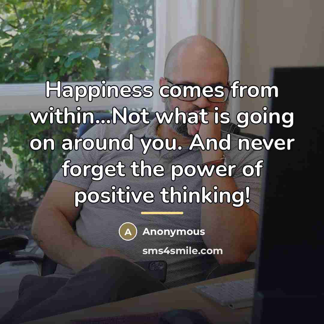 “Happiness comes from within...Not what is going on around you.…” quote by Anonymous