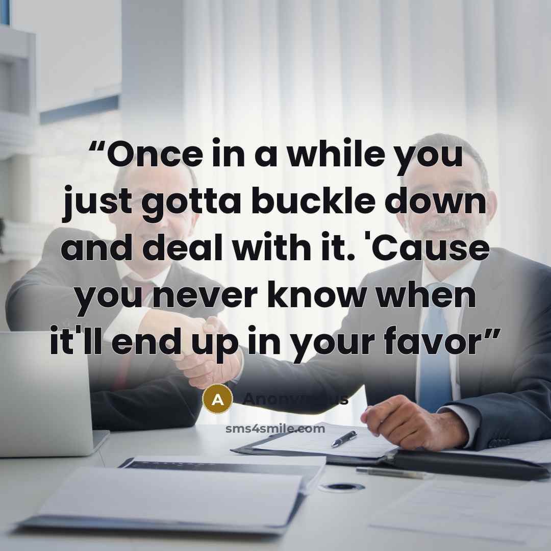“Once in a while you just gotta buckle down and deal with it. 'Cause you never know when it'll end up in your favor” quote by Anonymous