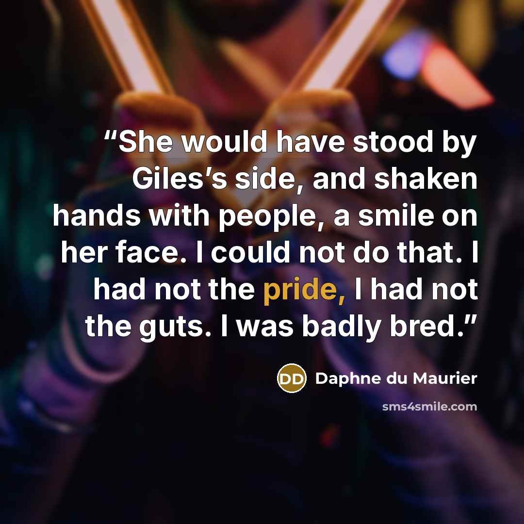 “She would have stood by Giles’s side, and shaken hands with people, a smile on her face. I could not do that. I had not the pride, I had not the guts. I was badly bred.” quote by Daphne du Maurier