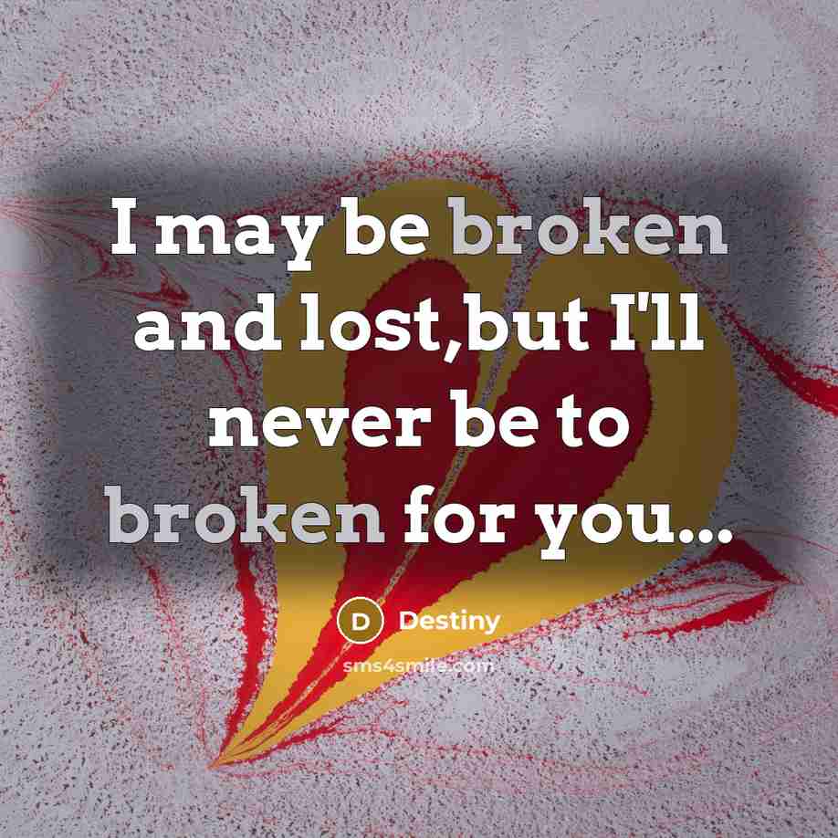 “I may be broken and lost,but I'll never be to broken for you...” quote by Destiny
