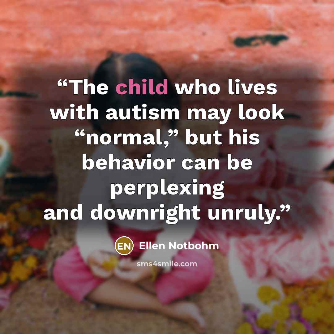 “The child who lives with autism may look “normal,” but his behavior can be perplexing and downright unruly.” quote by Ellen Notbohm