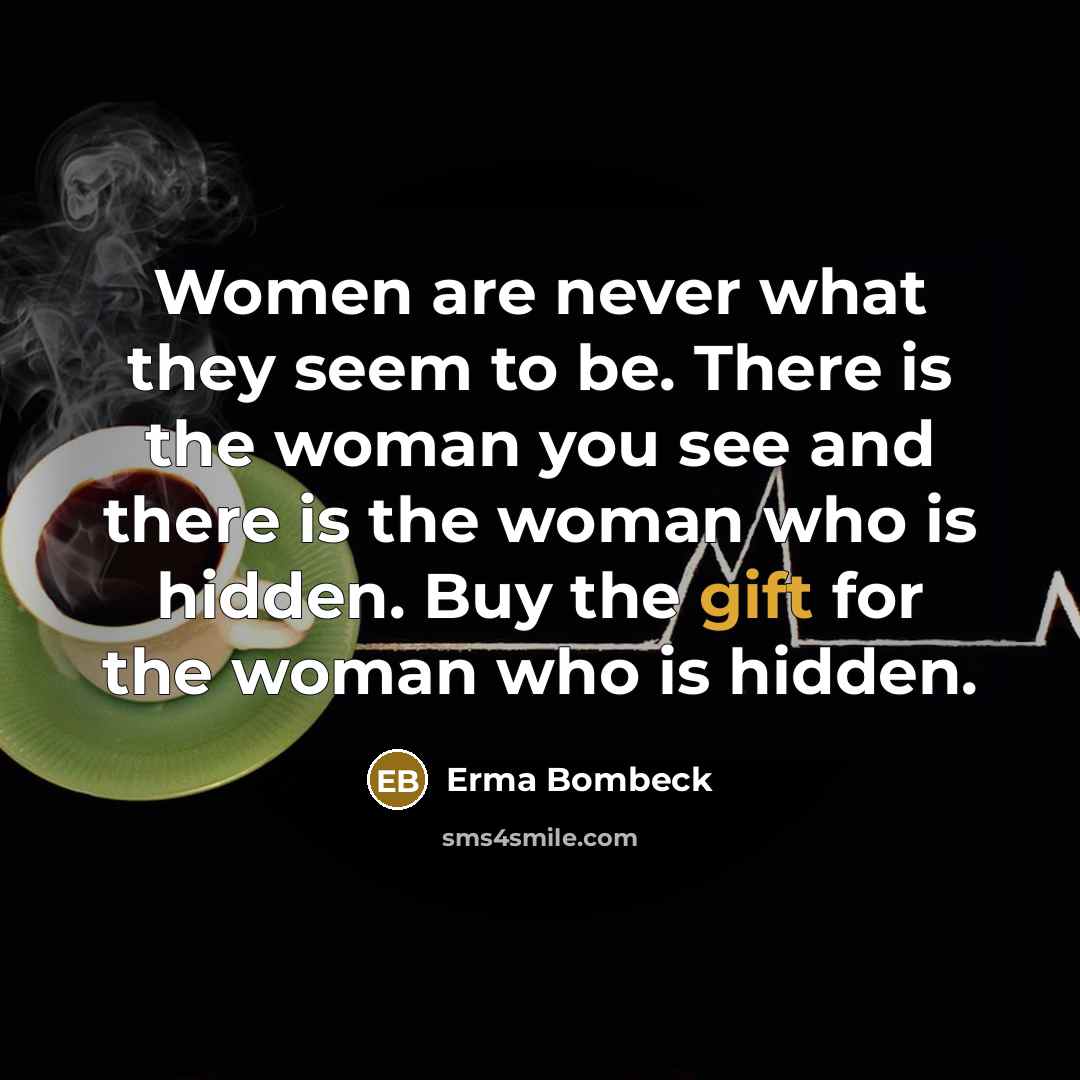 “Women are never what they seem to be. There is the woman you see and there is the woman who is hidden. Buy the gift for the woman who is hidden.” quote by Erma Bombeck