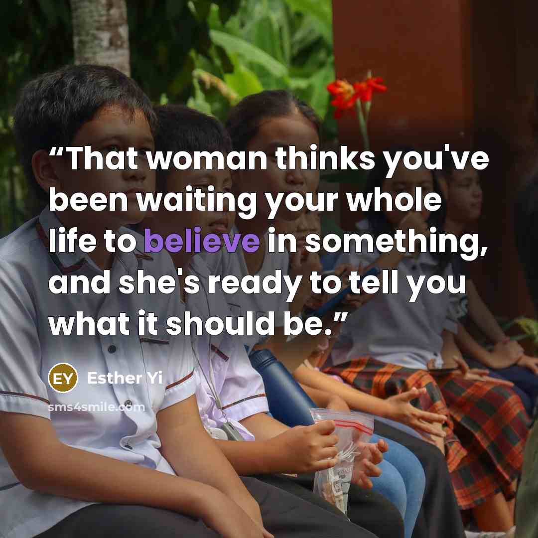“That woman thinks you've been waiting your whole life to believe in something, and she's ready to tell you what it should be.” quote by Esther Yi