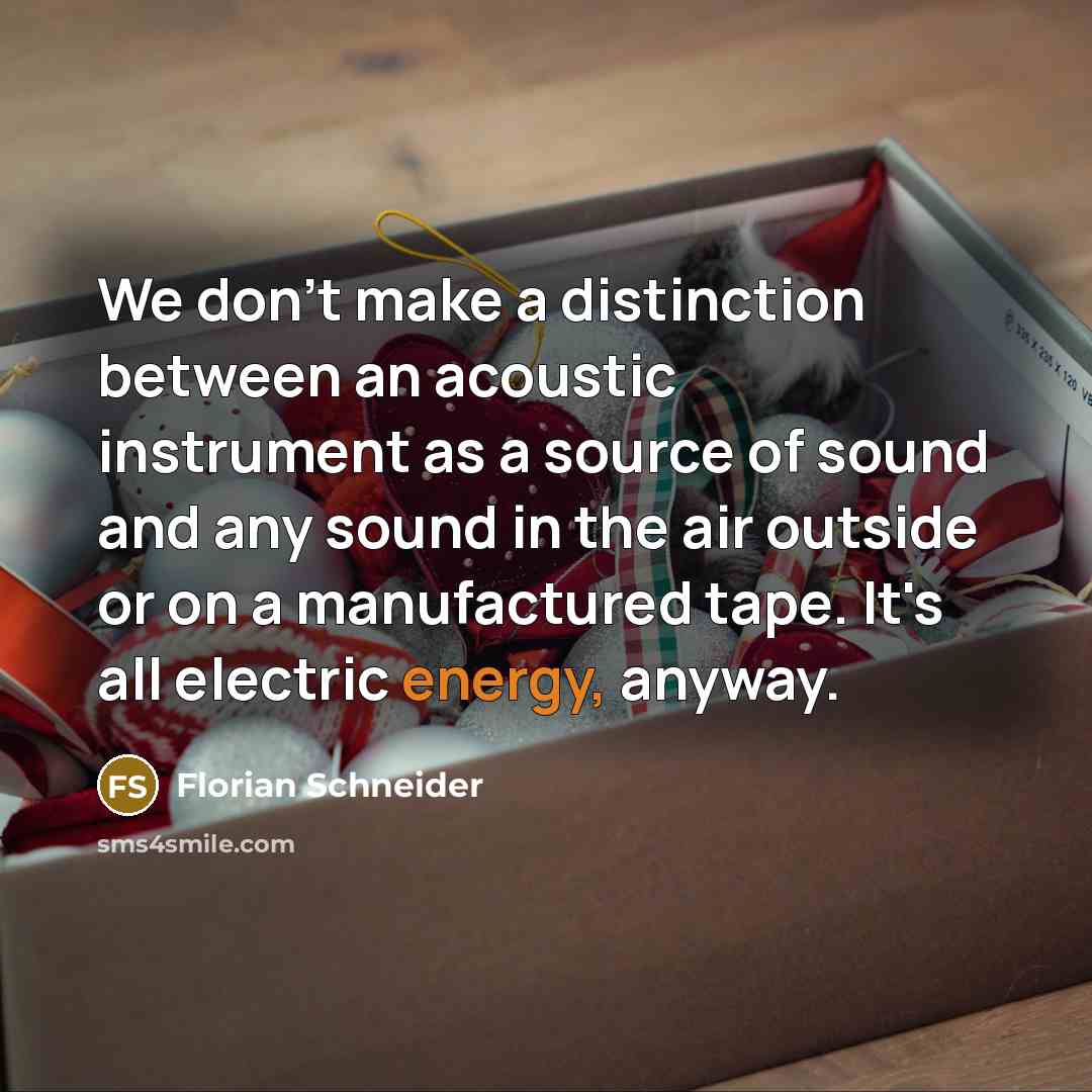 “We don't make a distinction between an acoustic instrument as a source of sound and any sound in the air outside or on a manufactured tape. It's all electric energy, anyway.” quote by Florian Schneider