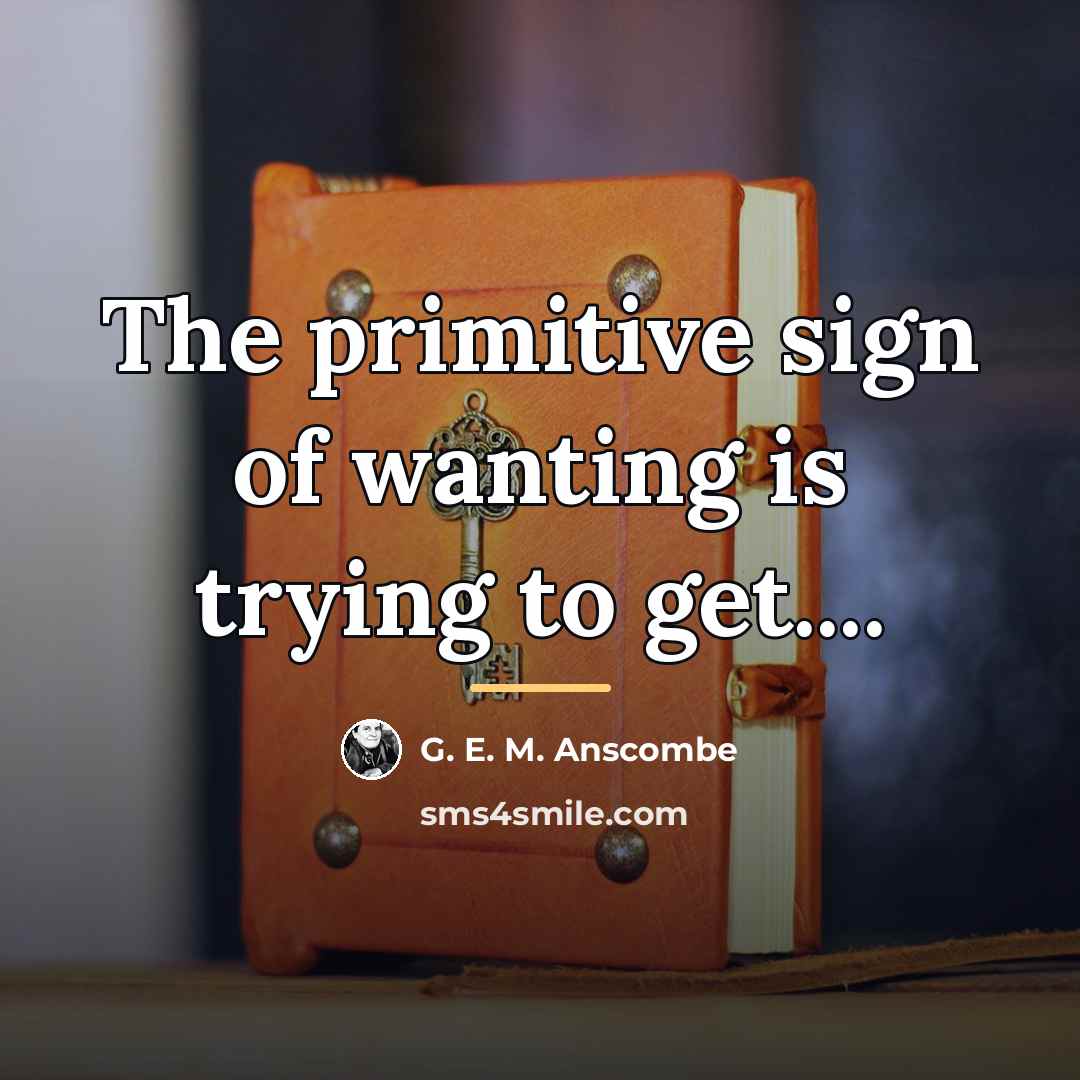“The primitive sign of wanting is trying to get....…” quote by G. E. M. Anscombe