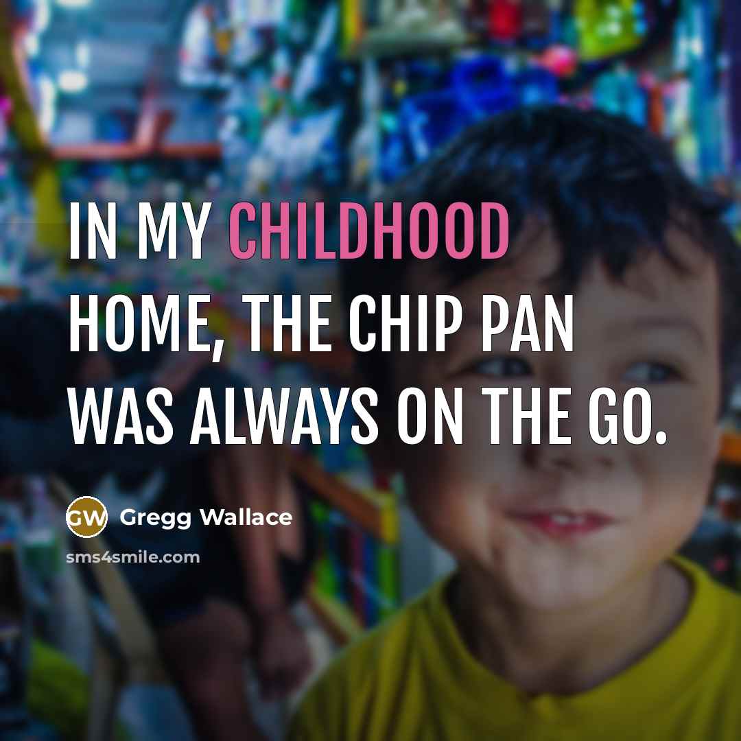 “In my childhood home, the chip pan was always on…” quote by Gregg Wallace