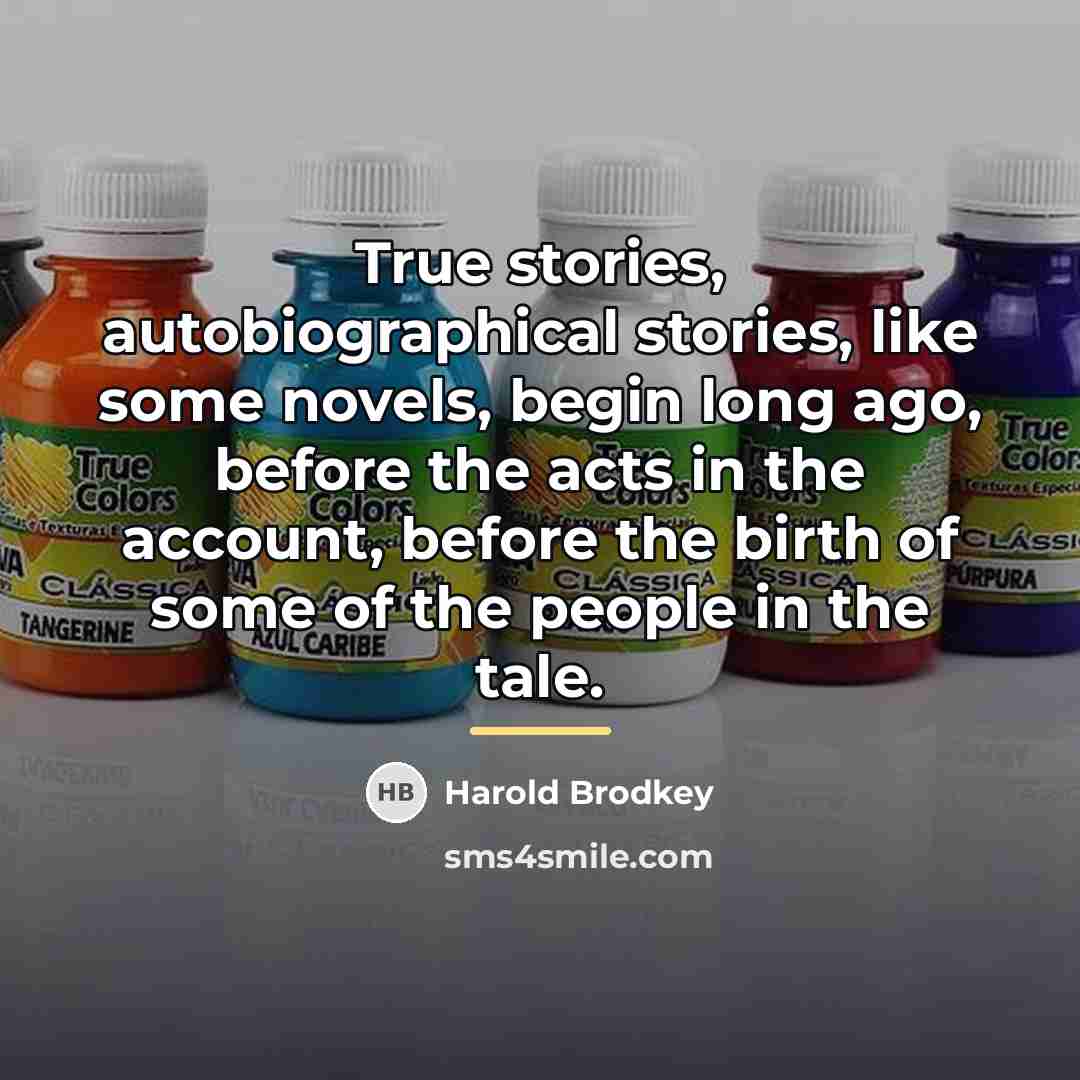 “True stories, autobiographical stories, like some novels, begin long ago,…” quote by Harold Brodkey