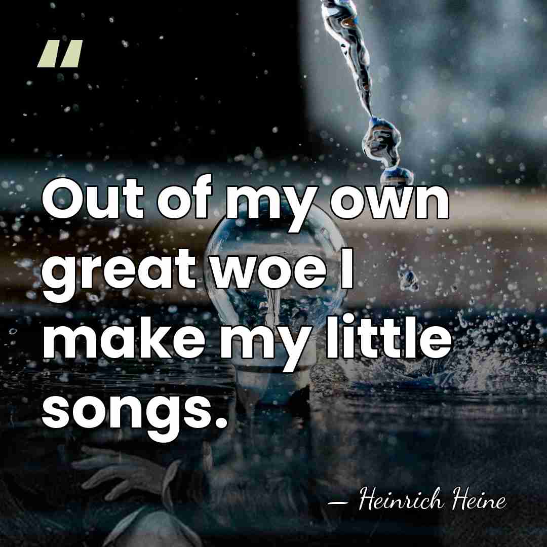 Out of my own great woe I make my little songs. - Heinrich Heine