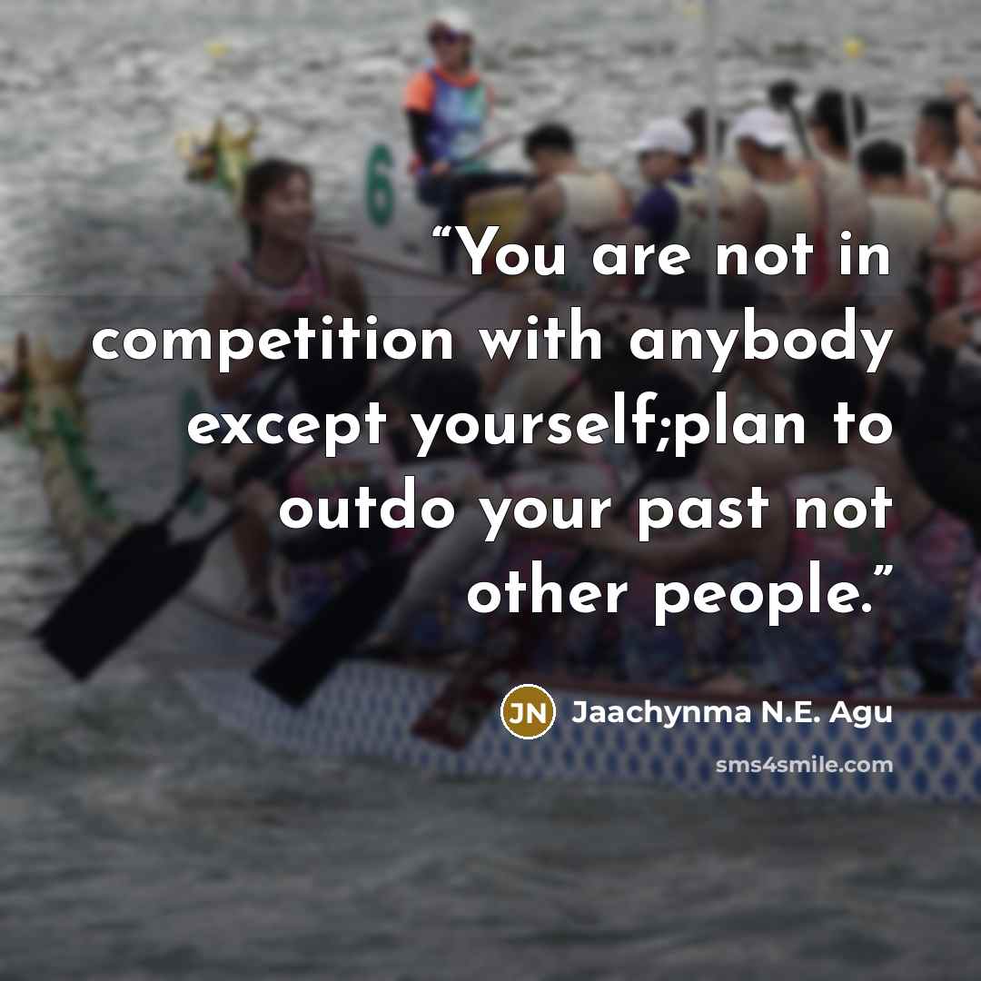 “You are not in competition with anybody except yourself;plan to outdo your past not other people.” quote by Jaachynma N.E. Agu