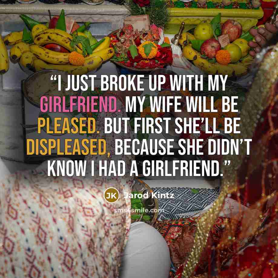 “I just broke up with my girlfriend. My wife will be pleased. But first she’ll be displeased, because she didn’t know I had a girlfriend.” quote by Jarod Kintz