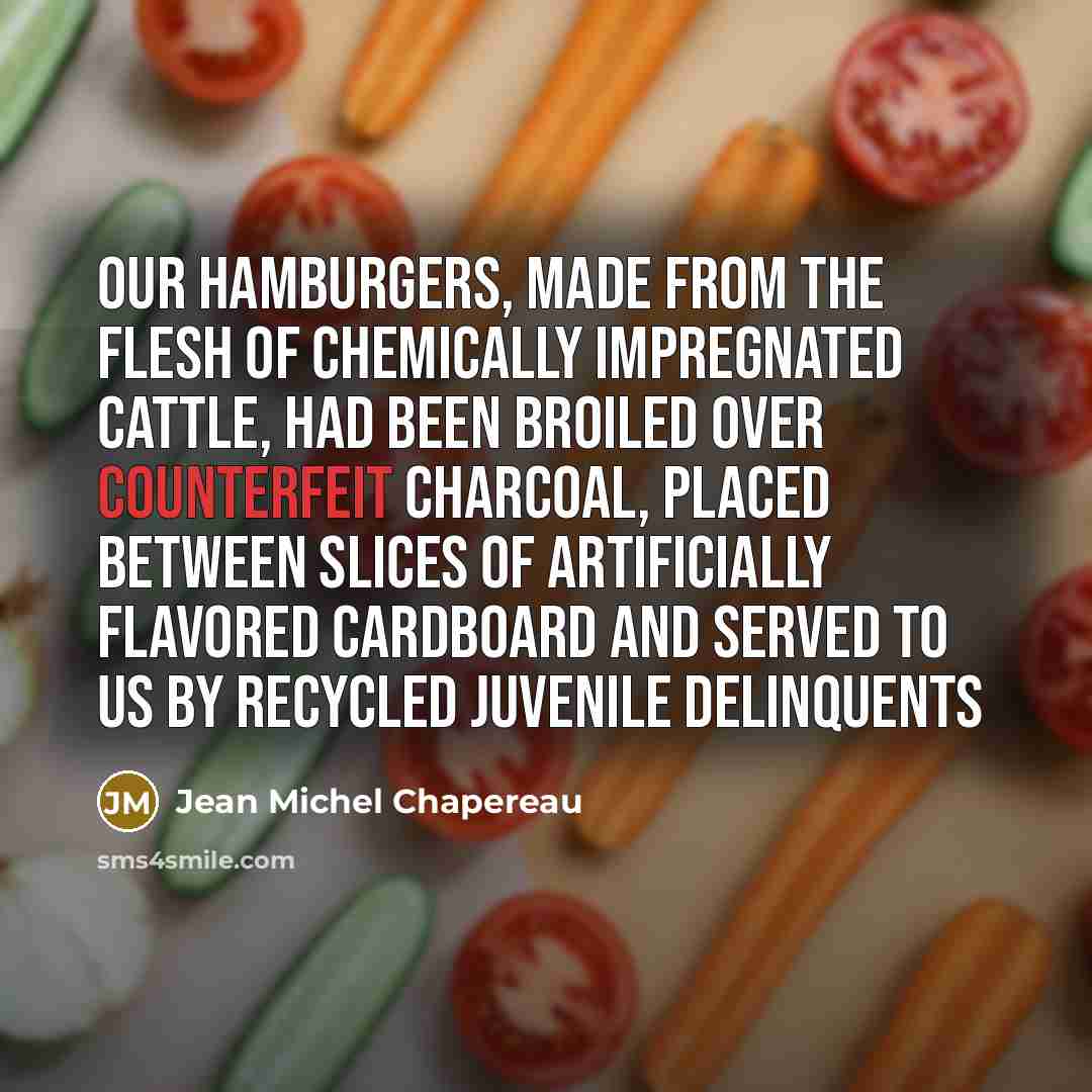 “Our hamburgers, made from the flesh of chemically impregnated cattle, had been broiled over counterfeit charcoal, placed between slices of artificially flavored cardboard and served to us by recycled juvenile delinquents” quote by Jean Michel Chapereau