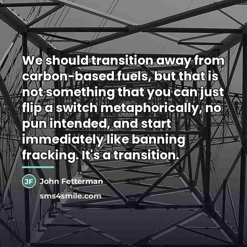 “We should transition away from carbon-based fuels, but that is…” quote by John Fetterman