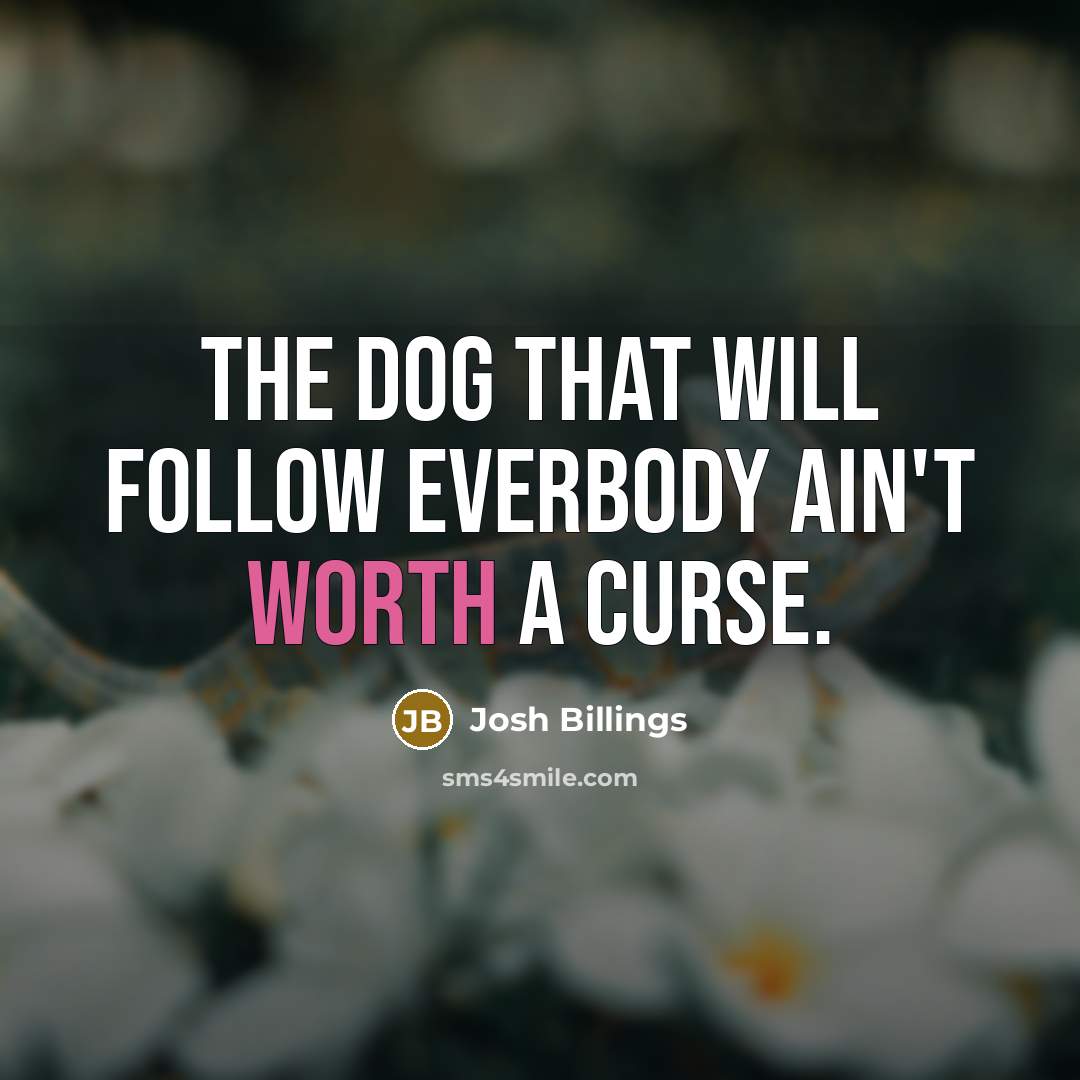“The dog that will follow everbody ain't worth a curse.” quote by Josh Billings