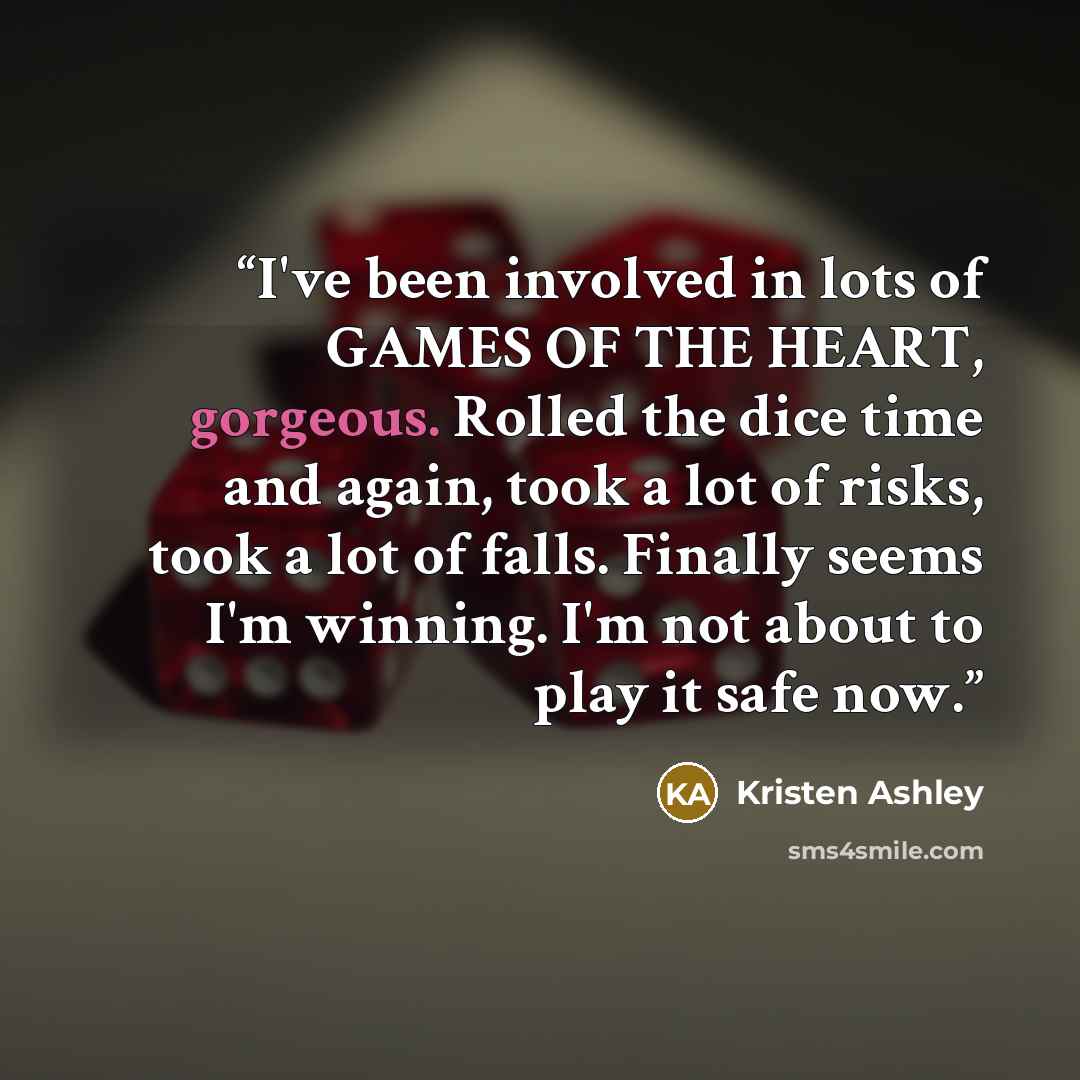 “I've been involved in lots of GAMES OF THE HEART, gorgeous. Rolled the dice time and again, took a lot of risks, took a lot of falls. Finally seems I'm winning. I'm not about to play it safe now.” quote by Kristen Ashley