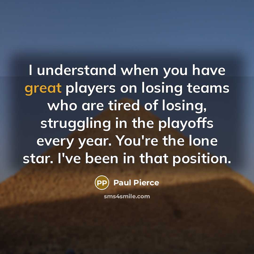 “I understand when you have great players on losing teams who are tired of losing, struggling in the playoffs every year. You're the lone star. I've been in that position.” quote by Paul Pierce