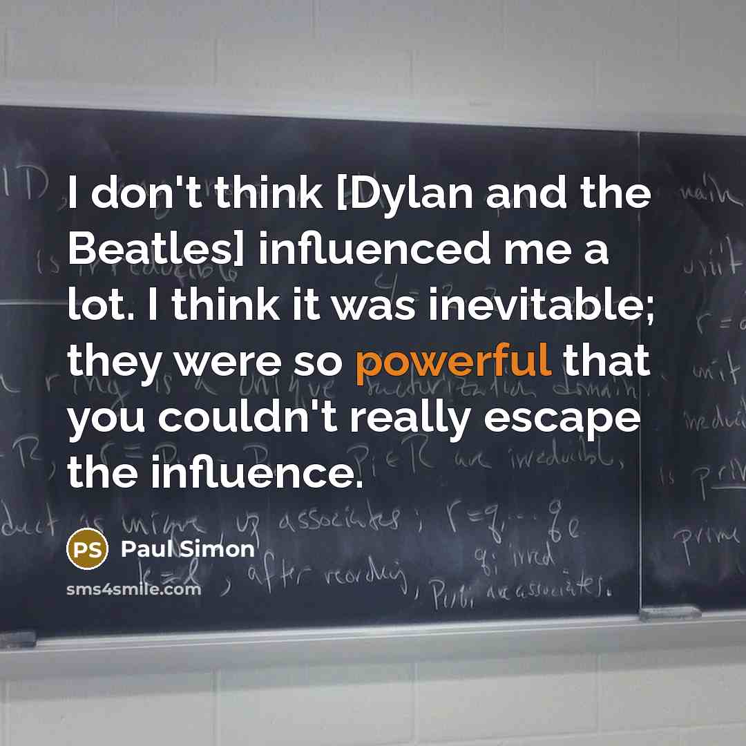 “I don't think [Dylan and the Beatles] influenced me a lot. I think it was inevitable; they were so powerful that you couldn't really escape the influence.” quote by Paul Simon
