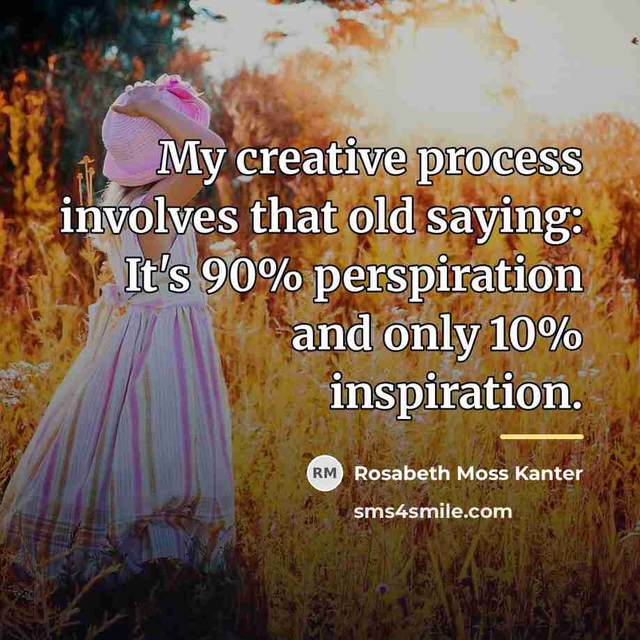 “My creative process involves that old saying: It's 90% perspiration…” quote by Rosabeth Moss Kanter