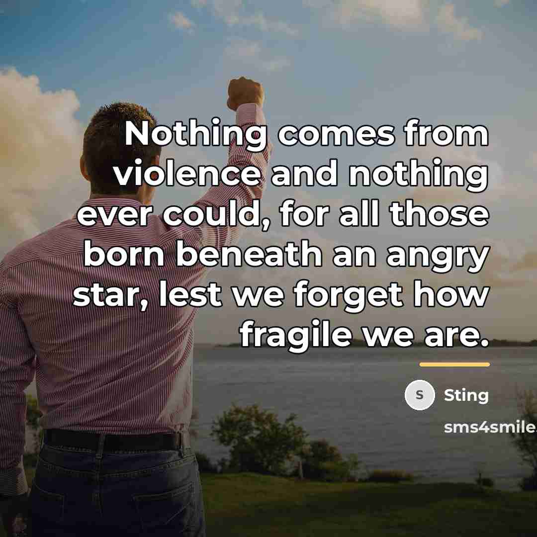 “Nothing comes from violence and nothing ever could, for all…” quote by Sting