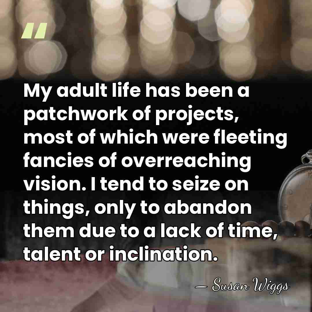 My adult life has been a patchwork of projects, most of which&hellip; - Susan Wiggs