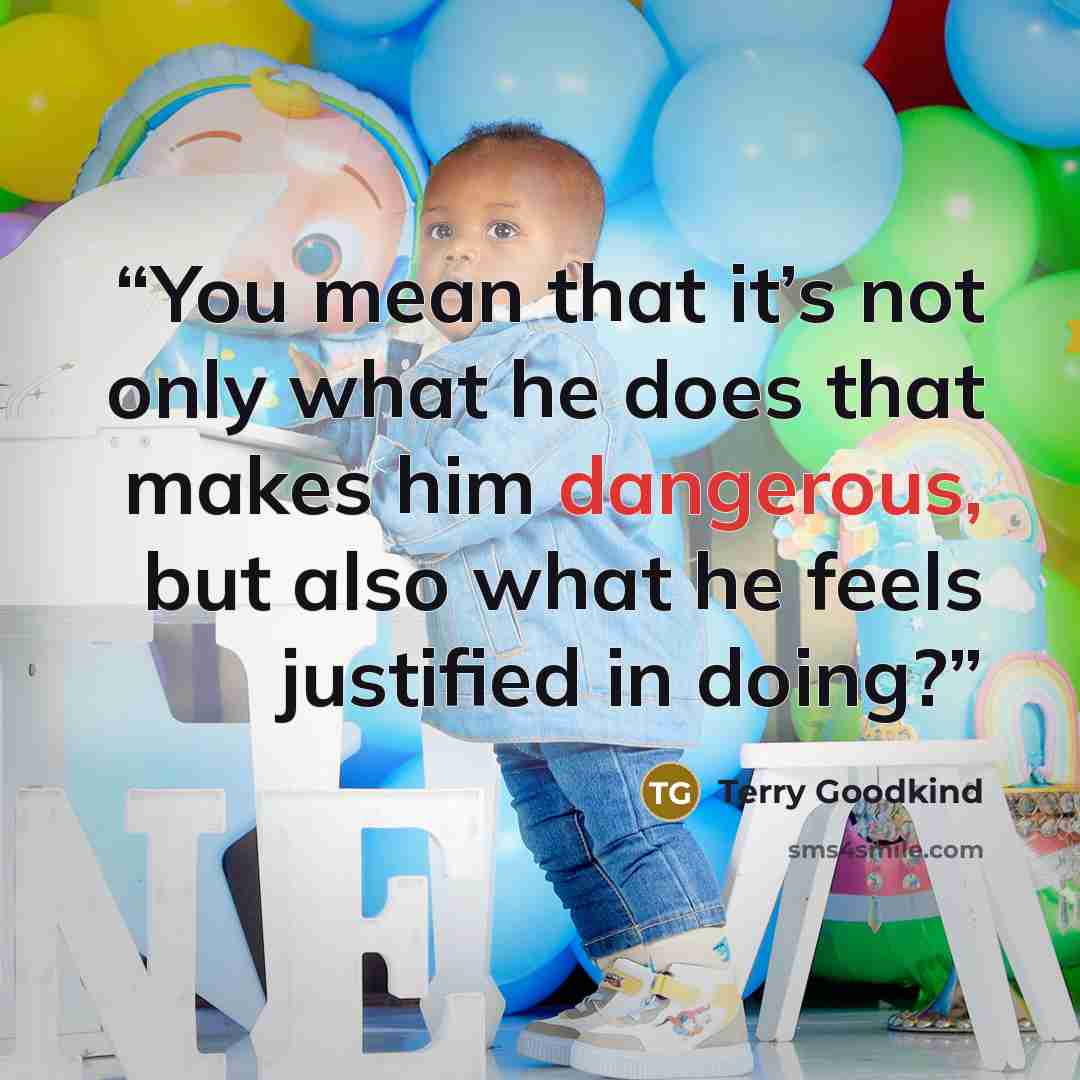 “You mean that it’s not only what he does that makes him dangerous, but also what he feels justified in doing?” quote by Terry Goodkind