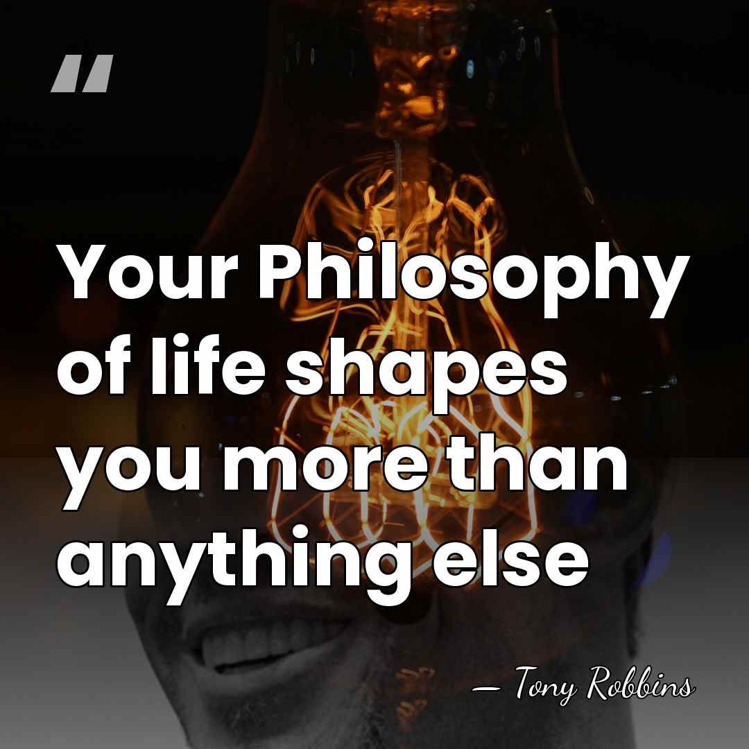 Your Philosophy of life shapes you more than anything else - Tony Robbins