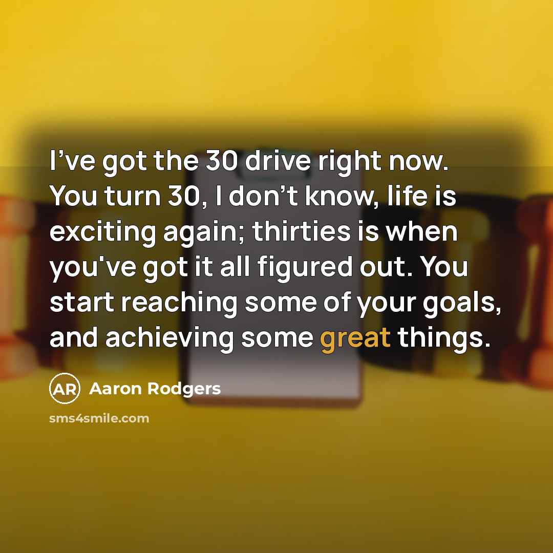 “I've got the 30 drive right now. You turn 30,…” quote by Aaron Rodgers