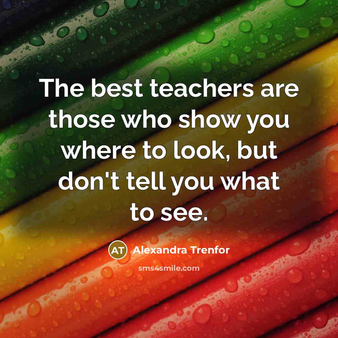“The best teachers are those who show you where to look, but don't tell you what to see.” quote by Alexandra Trenfor