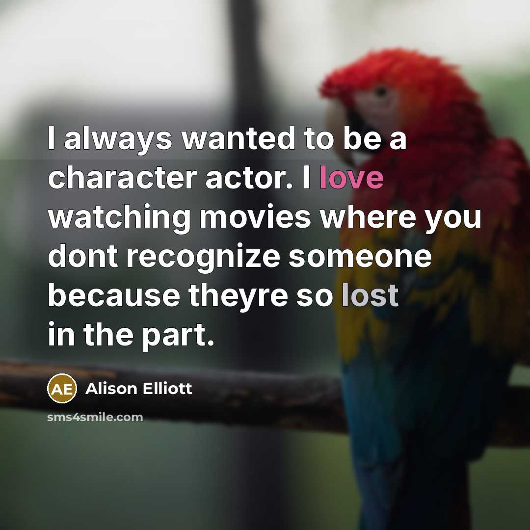 “I always wanted to be a character actor. I love watching movies where you dont recognize someone because theyre so lost in the part.” quote by Alison Elliott